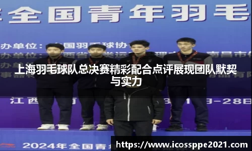 上海羽毛球队总决赛精彩配合点评展现团队默契与实力